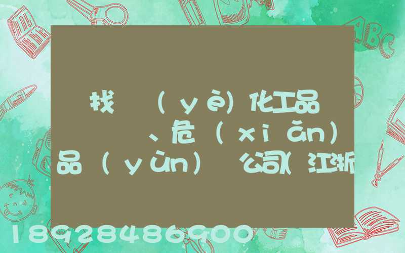 尋找專業(yè)化工品、危險(xiǎn)品運(yùn)輸公司(江浙滬地區(qū))